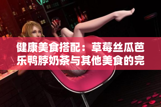 健康美食搭配：草莓丝瓜芭乐鸭脖奶茶与其他美食的完美组合