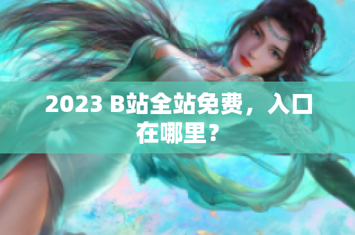 2023 B站全站免费，入口在哪里？