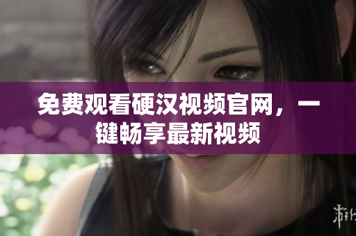 免费观看硬汉视频官网，一键畅享最新视频