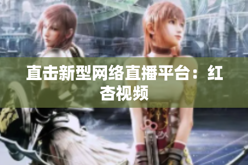 直击新型网络直播平台：红杏视频