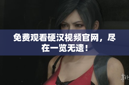 免费观看硬汉视频官网，尽在一览无遗！