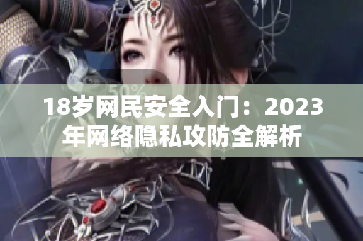 18岁网民安全入门：2023年网络隐私攻防全解析