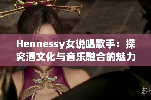 Hennessy女说唱歌手：探究酒文化与音乐融合的魅力