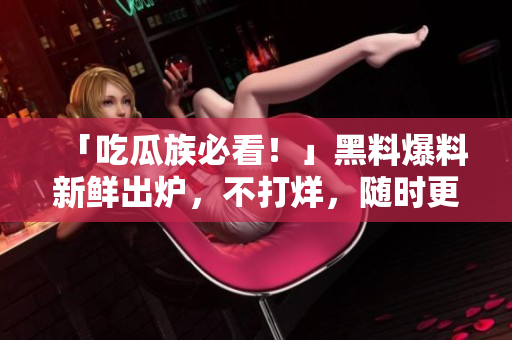 「吃瓜族必看！」黑料爆料新鲜出炉，不打烊，随时更新！
