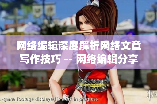 网络编辑深度解析网络文章写作技巧 -- 网络编辑分享高效网络文章写作技巧)