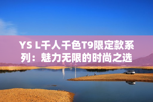 YS L千人千色T9限定款系列：魅力无限的时尚之选