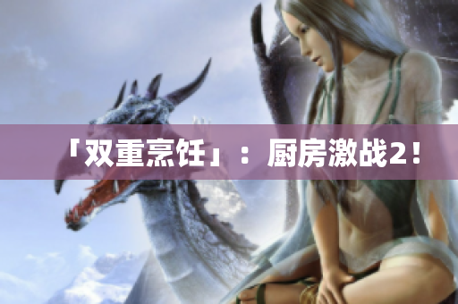 「双重烹饪」：厨房激战2！