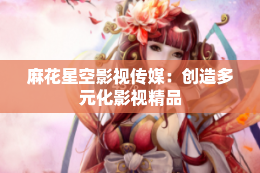 麻花星空影视传媒：创造多元化影视精品