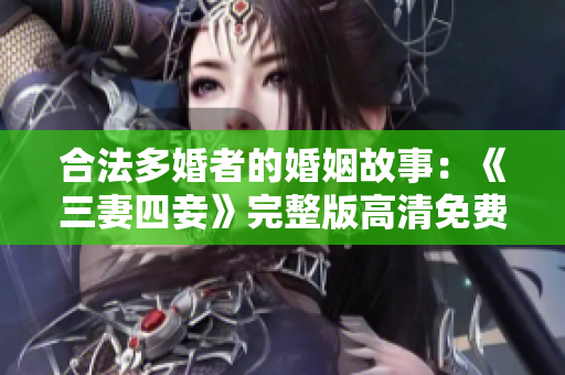 合法多婚者的婚姻故事：《三妻四妾》完整版高清免费观看
