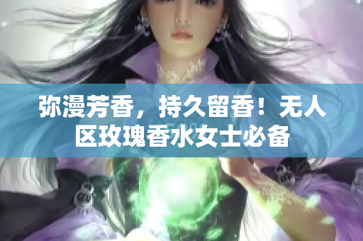 弥漫芳香，持久留香！无人区玫瑰香水女士必备