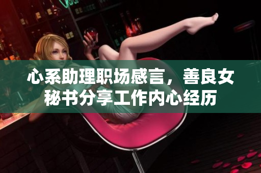 心系助理职场感言，善良女秘书分享工作内心经历