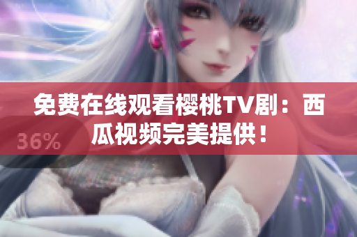 免费在线观看樱桃TV剧：西瓜视频完美提供！