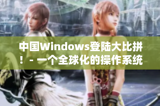中国Windows登陆大比拼！- 一个全球化的操作系统