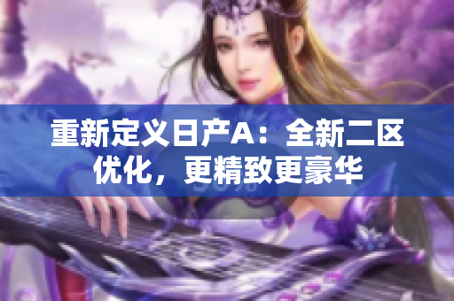重新定义日产A：全新二区优化，更精致更豪华