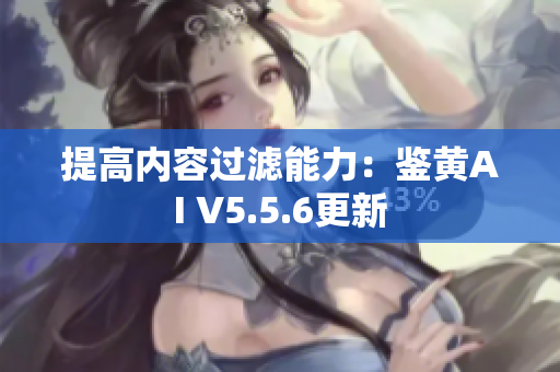 提高内容过滤能力：鉴黄AI V5.5.6更新