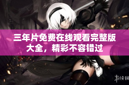 三年片免费在线观看完整版大全，精彩不容错过