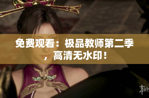 免费观看：极品教师第二季，高清无水印！