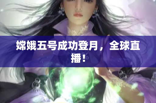 嫦娥五号成功登月，全球直播！