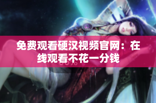 免费观看硬汉视频官网：在线观看不花一分钱