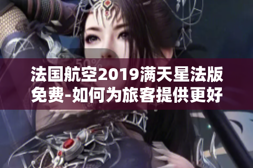法国航空2019满天星法版免费-如何为旅客提供更好的航空服务
