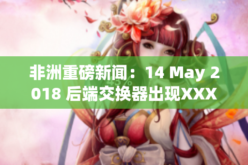 非洲重磅新闻：14 May 2018 后端交换器出现XXXXXL漏洞