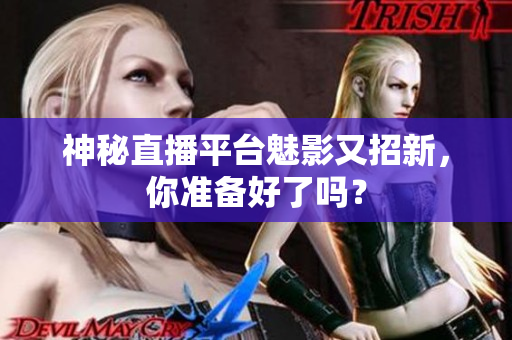 神秘直播平台魅影又招新，你准备好了吗？