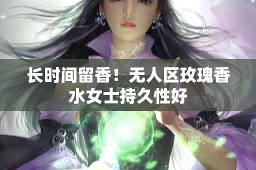 长时间留香！无人区玫瑰香水女士持久性好