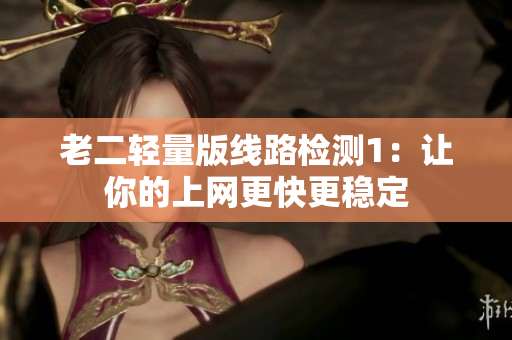 老二轻量版线路检测1：让你的上网更快更稳定