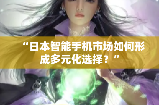 “日本智能手机市场如何形成多元化选择？”