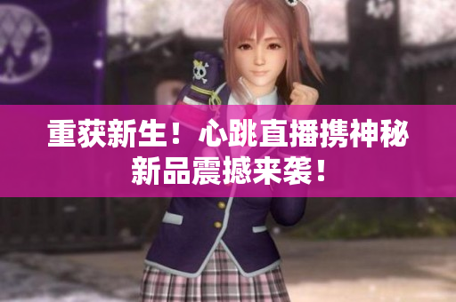 重获新生！心跳直播携神秘新品震撼来袭！