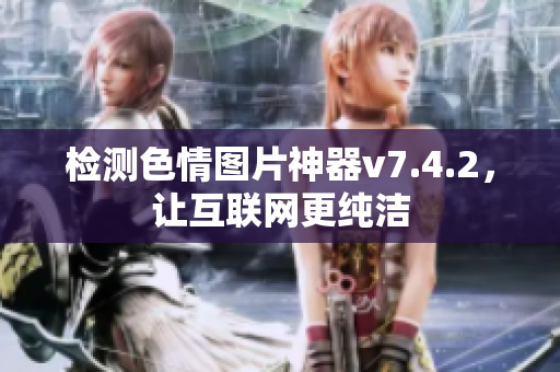 检测色情图片神器v7.4.2，让互联网更纯洁
