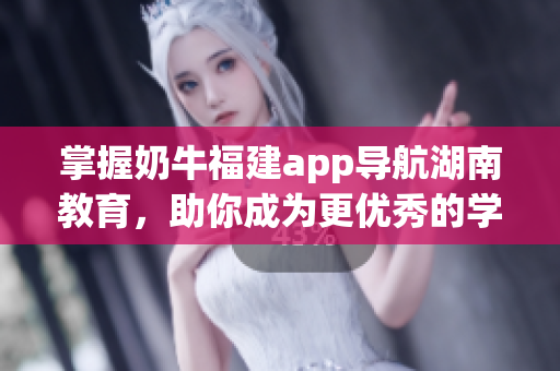 掌握奶牛福建app导航湖南教育，助你成为更优秀的学生