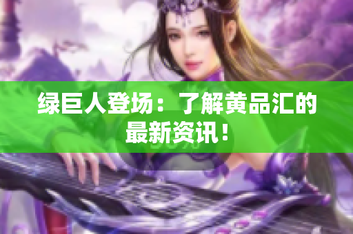 绿巨人登场：了解黄品汇的最新资讯！