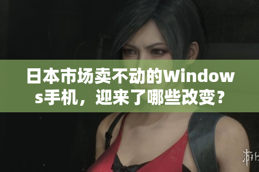 日本市场卖不动的Windows手机，迎来了哪些改变？