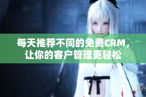 每天推荐不同的免费CRM，让你的客户管理更轻松