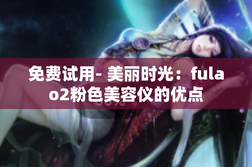 免费试用- 美丽时光：fulao2粉色美容仪的优点