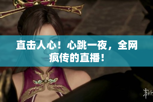 直击人心！心跳一夜，全网疯传的直播！