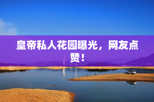 皇帝私人花园曝光，网友点赞！