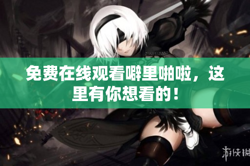 免费在线观看噼里啪啦，这里有你想看的！