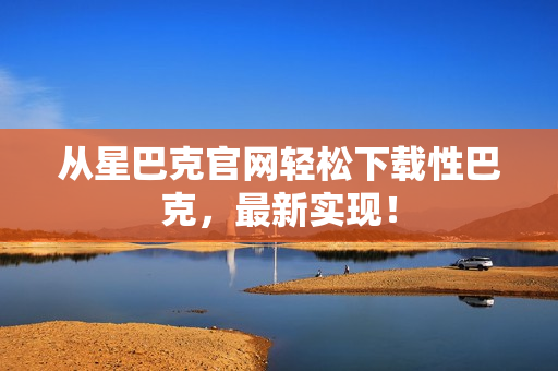 从星巴克官网轻松下载性巴克，最新实现！