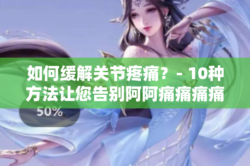 如何缓解关节疼痛？- 10种方法让您告别阿阿痛痛痛痛