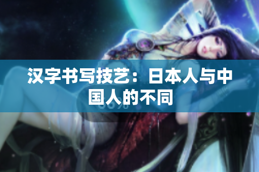 汉字书写技艺：日本人与中国人的不同