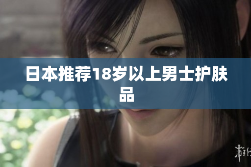 日本推荐18岁以上男士护肤品