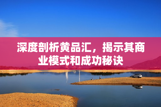 深度剖析黄品汇，揭示其商业模式和成功秘诀