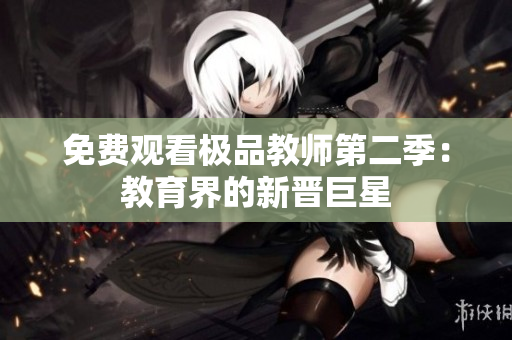 免费观看极品教师第二季：教育界的新晋巨星