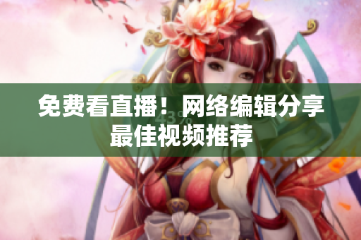 免费看直播！网络编辑分享最佳视频推荐