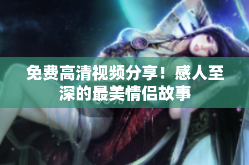 免费高清视频分享！感人至深的最美情侣故事