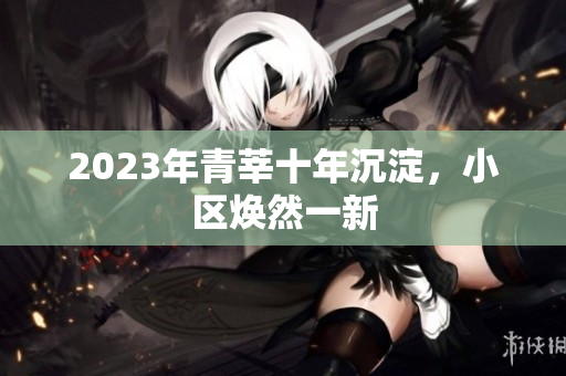 2023年青莘十年沉淀，小区焕然一新