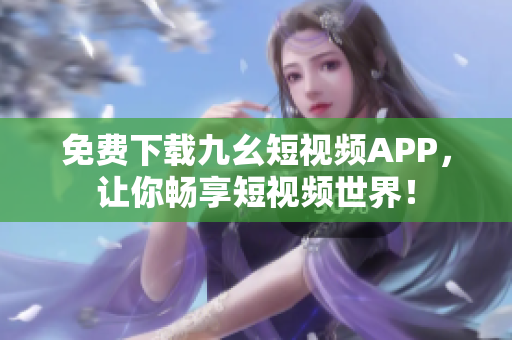 免费下载九幺短视频APP，让你畅享短视频世界！