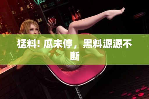 猛料! 瓜未停，黑料源源不断